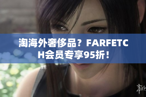 淘海外奢侈品？FARFETCH会员专享95折！