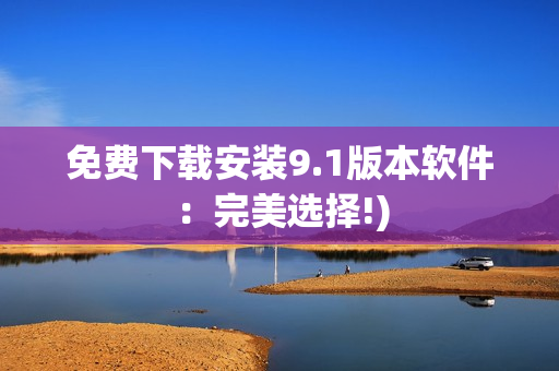 免费下载安装9.1版本软件：完美选择!)