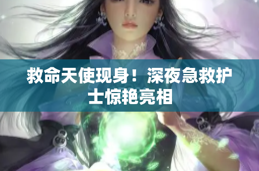 救命天使现身！深夜急救护士惊艳亮相