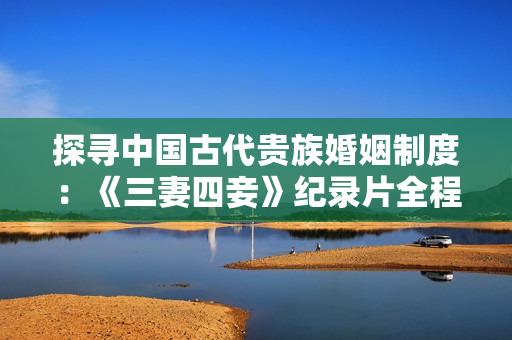 探寻中国古代贵族婚姻制度：《三妻四妾》纪录片全程在线