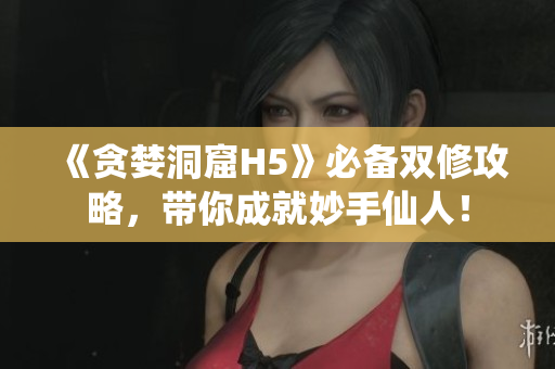 《贪婪洞窟H5》必备双修攻略，带你成就妙手仙人！