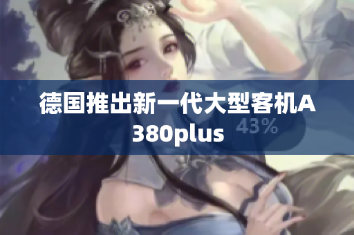 德国推出新一代大型客机A380plus