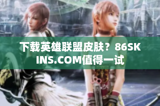 下载英雄联盟皮肤？86SKINS.COM值得一试