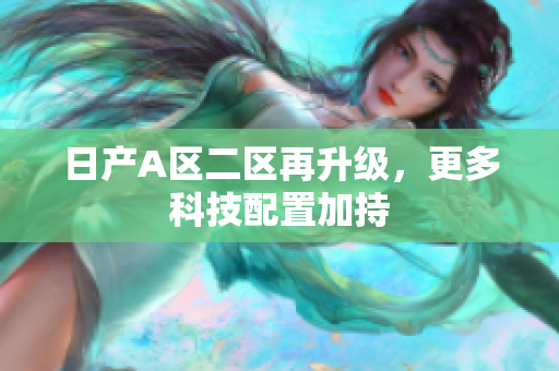 日产A区二区再升级，更多科技配置加持