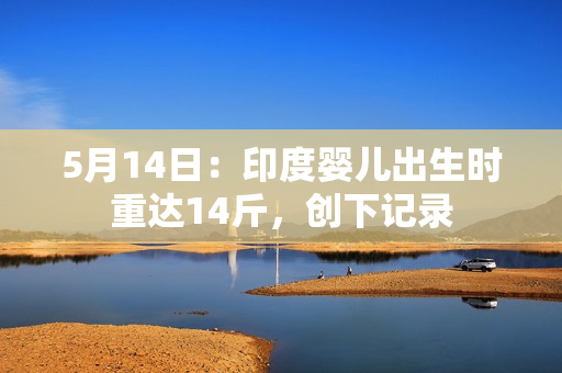 5月14日：印度婴儿出生时重达14斤，创下记录