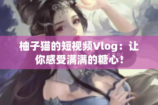 柚子猫的短视频Vlog：让你感受满满的糖心！