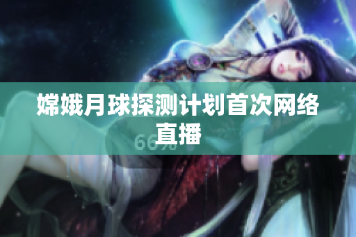 嫦娥月球探测计划首次网络直播