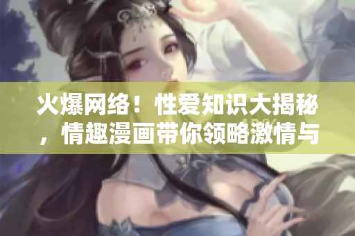 火爆网络！性爱知识大揭秘，情趣漫画带你领略激情与艳遇