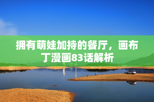 拥有萌娃加持的餐厅，画布丁漫画83话解析