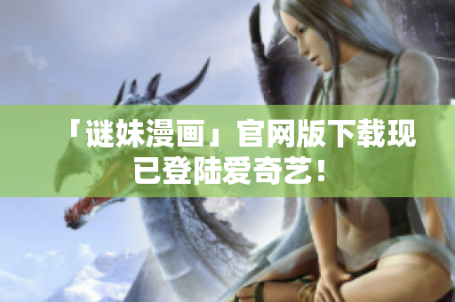 「谜妹漫画」官网版下载现已登陆爱奇艺！