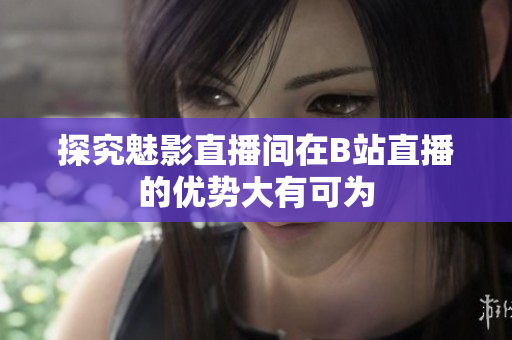 探究魅影直播间在B站直播的优势大有可为