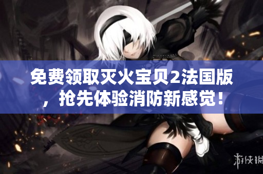 免费领取灭火宝贝2法国版，抢先体验消防新感觉！