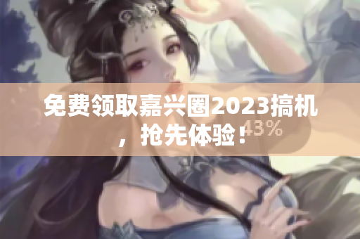 免费领取嘉兴圈2023搞机，抢先体验！