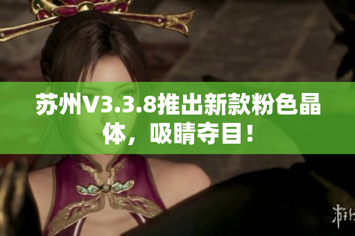 苏州V3.3.8推出新款粉色晶体，吸睛夺目！