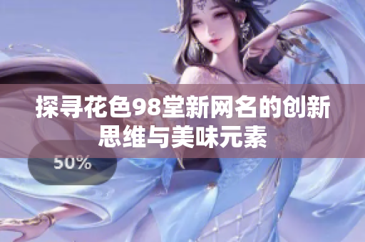 探寻花色98堂新网名的创新思维与美味元素