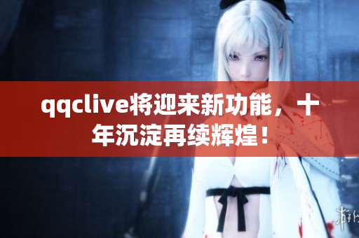 qqclive将迎来新功能，十年沉淀再续辉煌！