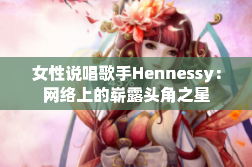 女性说唱歌手Hennessy：网络上的崭露头角之星