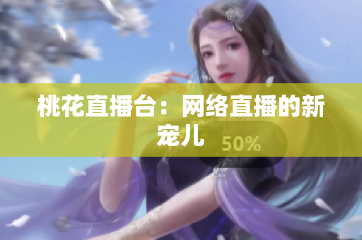 桃花直播台：网络直播的新宠儿