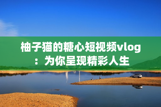 柚子猫的糖心短视频vlog：为你呈现精彩人生