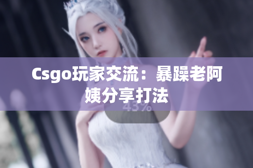Csgo玩家交流：暴躁老阿姨分享打法