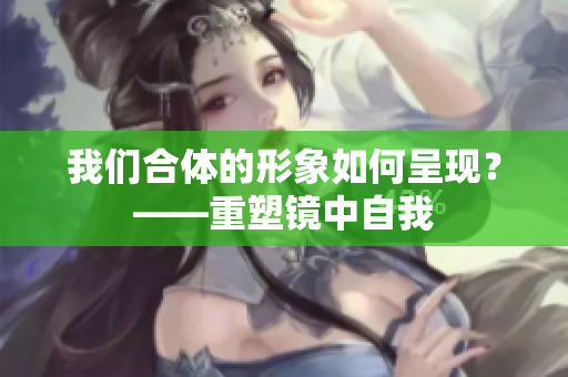 我们合体的形象如何呈现？——重塑镜中自我