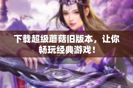 下载超级蘑菇旧版本，让你畅玩经典游戏！