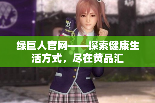 绿巨人官网——探索健康生活方式，尽在黄品汇