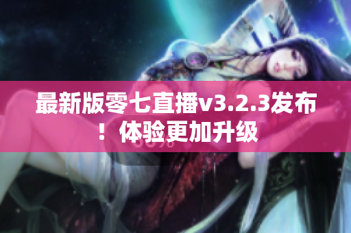 最新版零七直播v3.2.3发布！体验更加升级