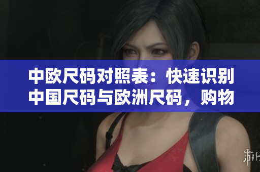 中欧尺码对照表：快速识别中国尺码与欧洲尺码，购物更便捷