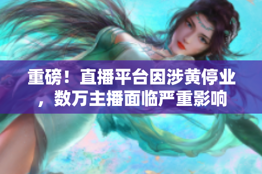 重磅！直播平台因涉黄停业，数万主播面临严重影响