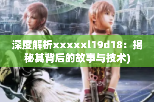 深度解析xxxxxl19d18：揭秘其背后的故事与技术)