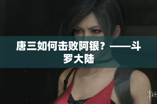 唐三如何击败阿银？——斗罗大陆