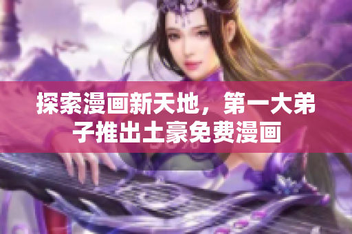 探索漫画新天地，第一大弟子推出土豪免费漫画