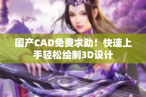 国产CAD免费求助！快速上手轻松绘制3D设计