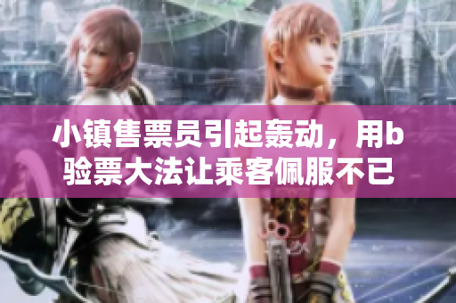 小镇售票员引起轰动，用b验票大法让乘客佩服不已