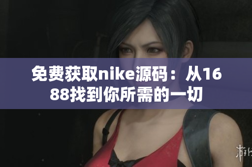 免费获取nike源码：从1688找到你所需的一切