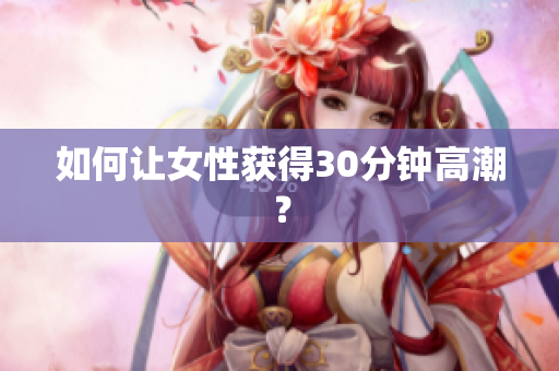 如何让女性获得30分钟高潮？