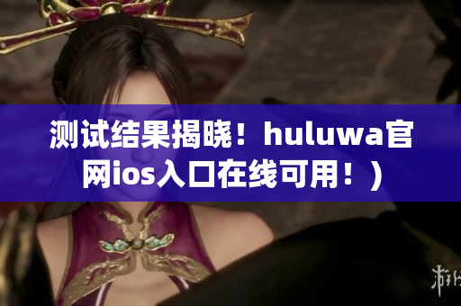 测试结果揭晓！huluwa官网ios入口在线可用！)