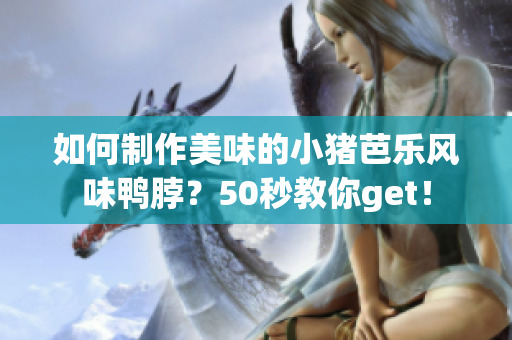 如何制作美味的小猪芭乐风味鸭脖？50秒教你get！
