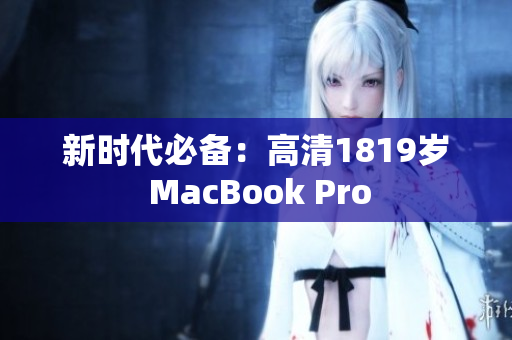 新时代必备：高清1819岁 MacBook Pro