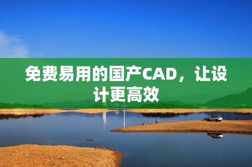 免费易用的国产CAD，让设计更高效