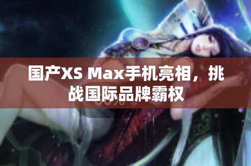 国产XS Max手机亮相，挑战国际品牌霸权