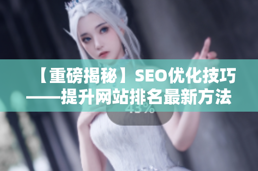 【重磅揭秘】SEO优化技巧——提升网站排名最新方法