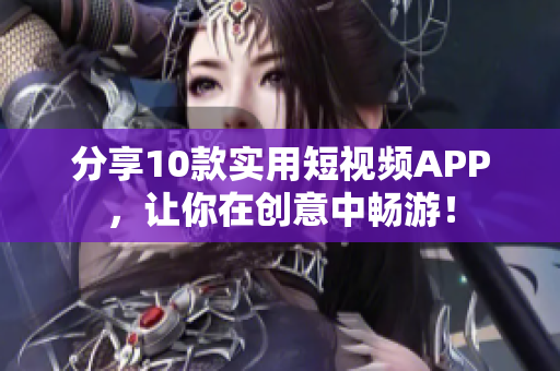 分享10款实用短视频APP，让你在创意中畅游！