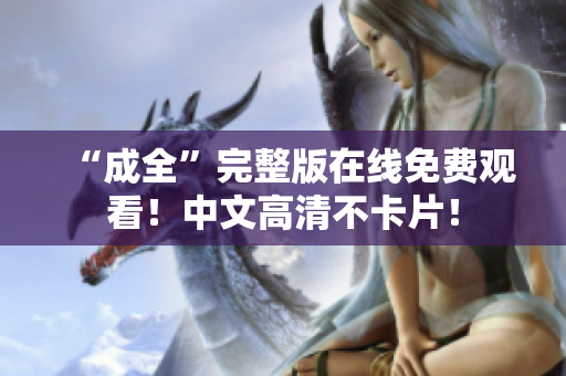 “成全”完整版在线免费观看！中文高清不卡片！