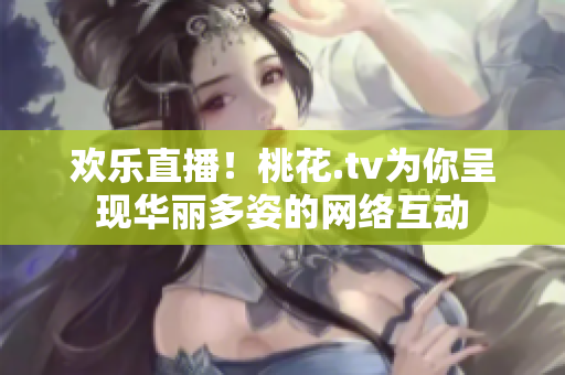 欢乐直播！桃花.tv为你呈现华丽多姿的网络互动