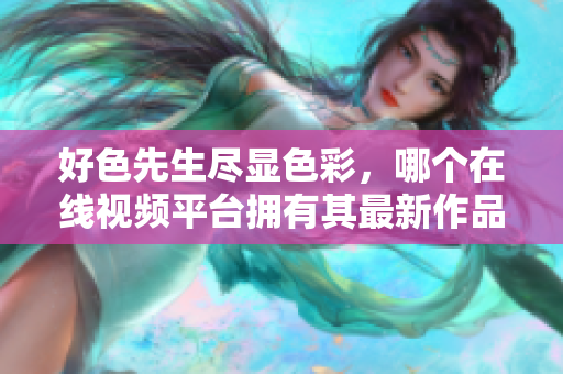 好色先生尽显色彩，哪个在线视频平台拥有其最新作品？