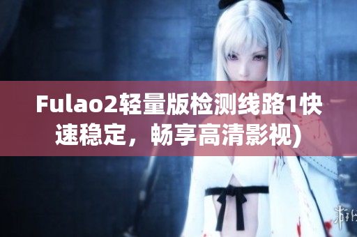 Fulao2轻量版检测线路1快速稳定，畅享高清影视)