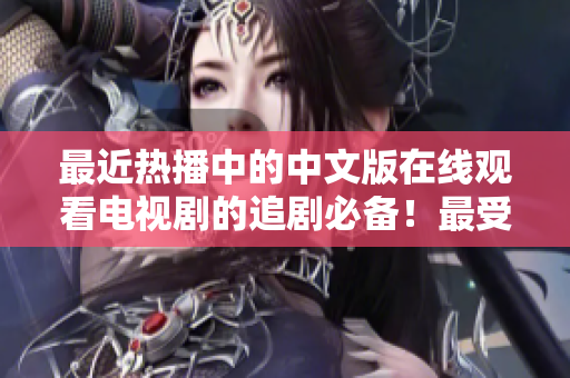 最近热播中的中文版在线观看电视剧的追剧必备！最受欢迎中文电视剧推荐