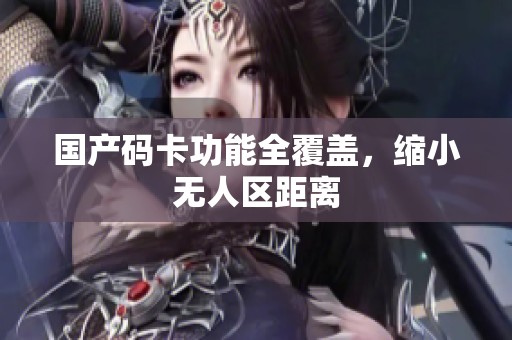 国产码卡功能全覆盖，缩小无人区距离
